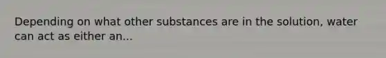 Depending on what other substances are in the solution, water can act as either an...