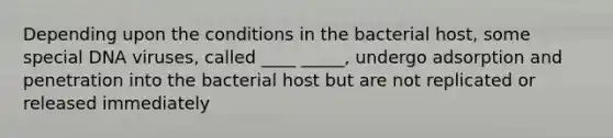 Depending upon the conditions in the bacterial host, some special DNA viruses, called ____ _____, undergo adsorption and penetration into the bacterial host but are not replicated or released immediately