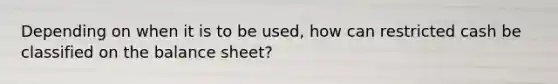 Depending on when it is to be used, how can restricted cash be classified on the balance sheet?