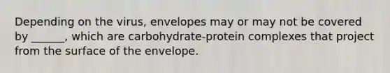 Depending on the virus, envelopes may or may not be covered by ______, which are carbohydrate-protein complexes that project from the surface of the envelope.