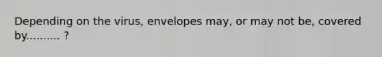 Depending on the virus, envelopes may, or may not be, covered by.......... ?