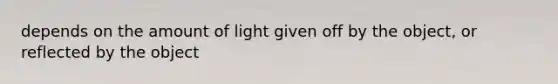 depends on the amount of light given off by the object, or reflected by the object