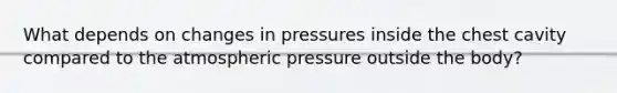 What depends on changes in pressures inside the chest cavity compared to the atmospheric pressure outside the body?