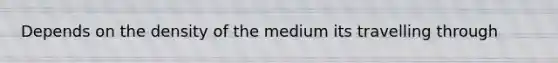 Depends on the density of the medium its travelling through