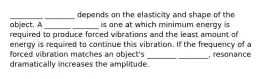 _________ ________ depends on the elasticity and shape of the object. A _______ _______ is one at which minimum energy is required to produce forced vibrations and the least amount of energy is required to continue this vibration. If the frequency of a forced vibration matches an object's ________ ________, resonance dramatically increases the amplitude.