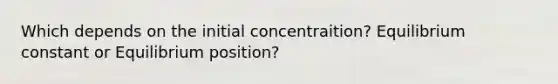 Which depends on the initial concentraition? Equilibrium constant or Equilibrium position?