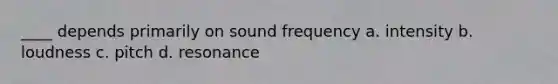 ____ depends primarily on sound frequency a. intensity b. loudness c. pitch d. resonance