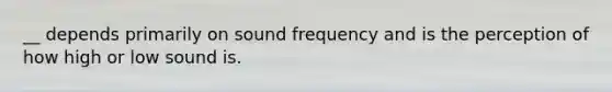 __ depends primarily on sound frequency and is the perception of how high or low sound is.