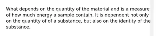 What depends on the quantity of the material and is a measure of how much energy a sample contain. It is dependent not only on the quantity of of a substance, but also on the identity of the substance.