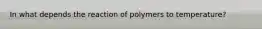 In what depends the reaction of polymers to temperature?