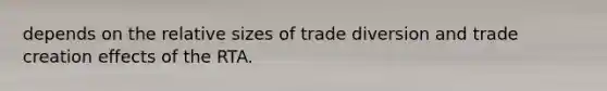 depends on the relative sizes of trade diversion and trade creation effects of the RTA.