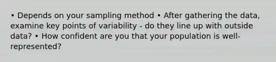 • Depends on your sampling method • After gathering the data, examine key points of variability - do they line up with outside data? • How confident are you that your population is well-represented?