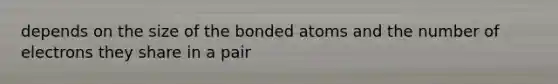 depends on the size of the bonded atoms and the number of electrons they share in a pair