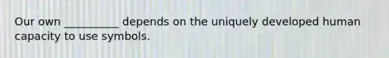 Our own __________ depends on the uniquely developed human capacity to use symbols.