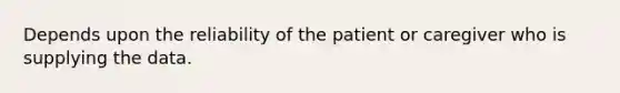 Depends upon the reliability of the patient or caregiver who is supplying the data.