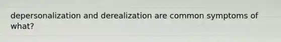 depersonalization and derealization are common symptoms of what?