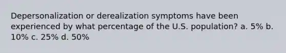 Depersonalization or derealization symptoms have been experienced by what percentage of the U.S. population? a. 5% b. 10% c. 25% d. 50%