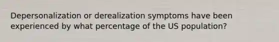 Depersonalization or derealization symptoms have been experienced by what percentage of the US population?