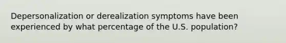 Depersonalization or derealization symptoms have been experienced by what percentage of the U.S. population?