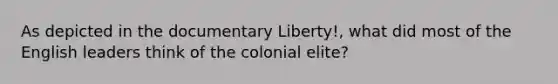 As depicted in the documentary Liberty!, what did most of the English leaders think of the colonial elite?