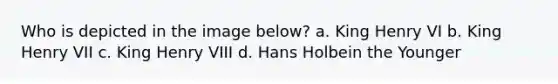 Who is depicted in the image below? a. King Henry VI b. King Henry VII c. King Henry VIII d. Hans Holbein the Younger