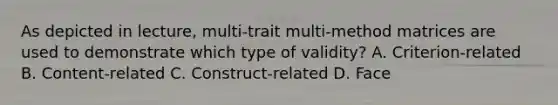 As depicted in lecture, multi-trait multi-method matrices are used to demonstrate which type of validity? A. Criterion-related B. Content-related C. Construct-related D. Face