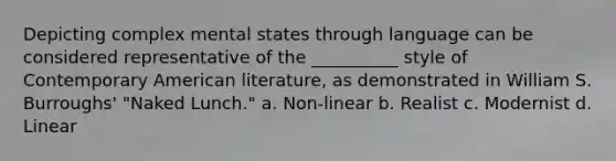 Depicting complex mental states through language can be considered representative of the __________ style of Contemporary American literature, as demonstrated in William S. Burroughs' "Naked Lunch." a. Non-linear b. Realist c. Modernist d. Linear