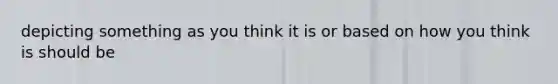 depicting something as you think it is or based on how you think is should be