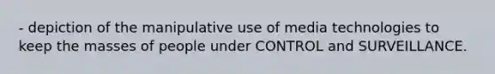 - depiction of the manipulative use of media technologies to keep the masses of people under CONTROL and SURVEILLANCE.