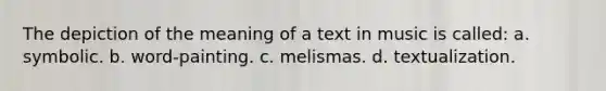 The depiction of the meaning of a text in music is called: a. symbolic. b. word-painting. c. melismas. d. textualization.