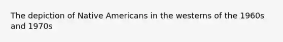 The depiction of Native Americans in the westerns of the 1960s and 1970s