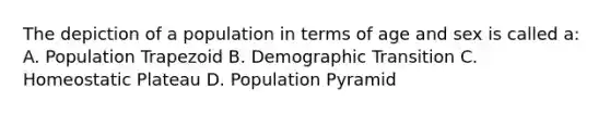 The depiction of a population in terms of age and sex is called a: A. Population Trapezoid B. Demographic Transition C. Homeostatic Plateau D. Population Pyramid