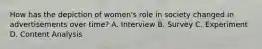 How has the depiction of women's role in society changed in advertisements over time? A. Interview B. Survey C. Experiment D. Content Analysis