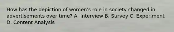 How has the depiction of women's role in society changed in advertisements over time? A. Interview B. Survey C. Experiment D. Content Analysis