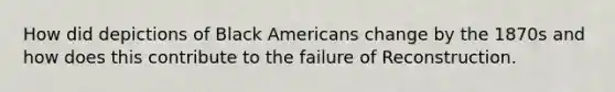 How did depictions of Black Americans change by the 1870s and how does this contribute to the failure of Reconstruction.