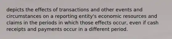 depicts the effects of transactions and other events and circumstances on a reporting entity's economic resources and claims in the periods in which those effects occur, even if cash receipts and payments occur in a different period.