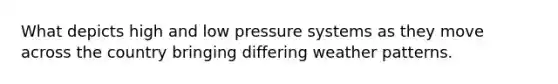 What depicts high and low pressure systems as they move across the country bringing differing weather patterns.