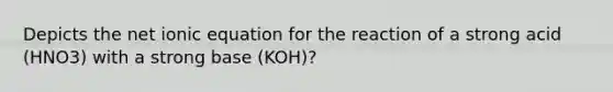 Depicts the net ionic equation for the reaction of a strong acid (HNO3) with a strong base (KOH)?