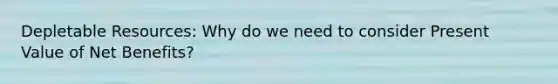 Depletable Resources: Why do we need to consider Present Value of Net Benefits?