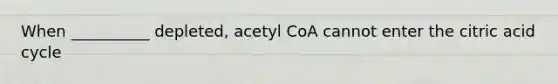 When __________ depleted, acetyl CoA cannot enter the citric acid cycle