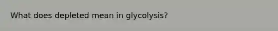 What does depleted mean in glycolysis?