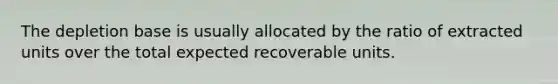 The depletion base is usually allocated by the ratio of extracted units over the total expected recoverable units.