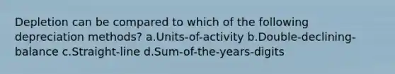 Depletion can be compared to which of the following depreciation methods? a.Units-of-activity b.Double-declining-balance c.Straight-line d.Sum-of-the-years-digits