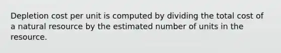 Depletion cost per unit is computed by dividing the total cost of a natural resource by the estimated number of units in the resource.