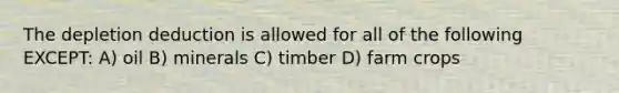 The depletion deduction is allowed for all of the following EXCEPT: A) oil B) minerals C) timber D) farm crops