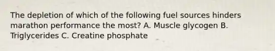 The depletion of which of the following fuel sources hinders marathon performance the most? A. Muscle glycogen B. Triglycerides C. Creatine phosphate