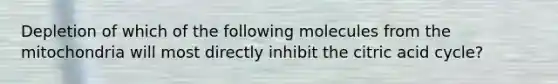 Depletion of which of the following molecules from the mitochondria will most directly inhibit the citric acid cycle?