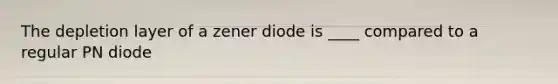 The depletion layer of a zener diode is ____ compared to a regular PN diode