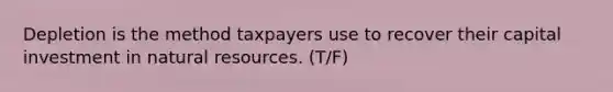 Depletion is the method taxpayers use to recover their capital investment in natural resources. (T/F)