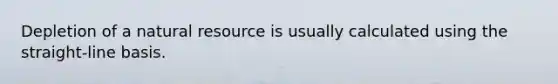 Depletion of a natural resource is usually calculated using the straight-line basis.